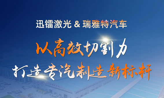 迅鐳激光以高效切割力，助力瑞雅特汽車打造專汽制造新標(biāo)桿！